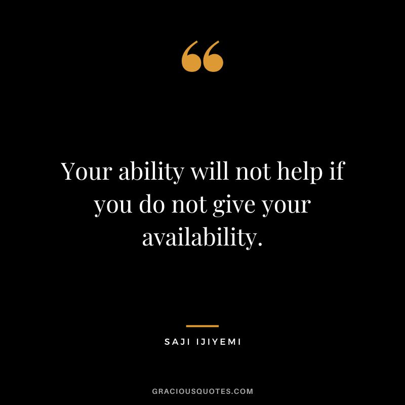 Your ability will not help if you do not give your availability. - Saji Ijiyemi
