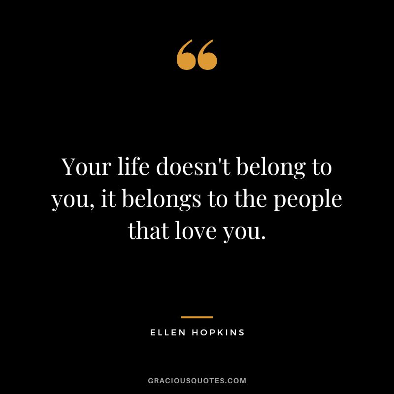 Your life doesn't belong to you, it belongs to the people that love you.