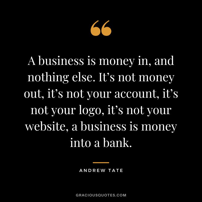 A business is money in, and nothing else. It’s not money out, it’s not your account, it’s not your logo, it’s not your website, a business is money into a bank.