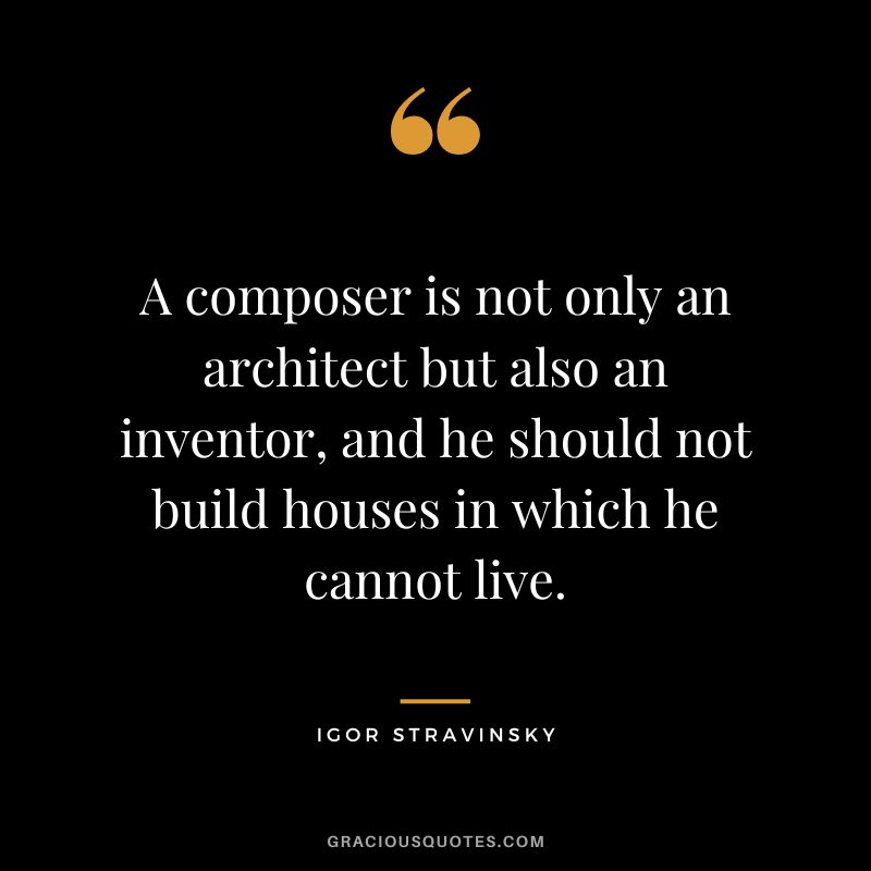 A composer is not only an architect but also an inventor, and he should not build houses in which he cannot live.