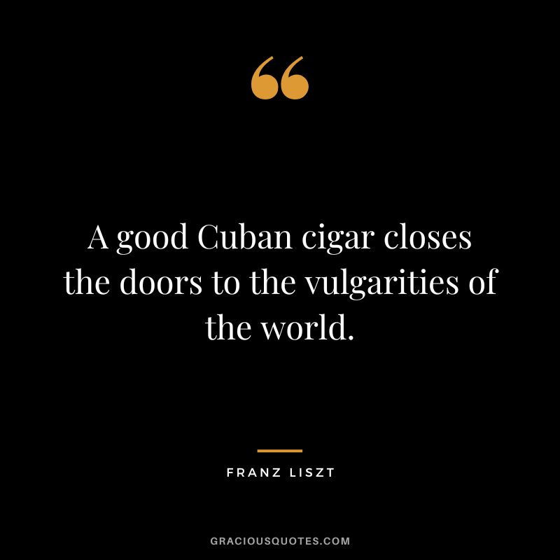 A good Cuban cigar closes the doors to the vulgarities of the world.