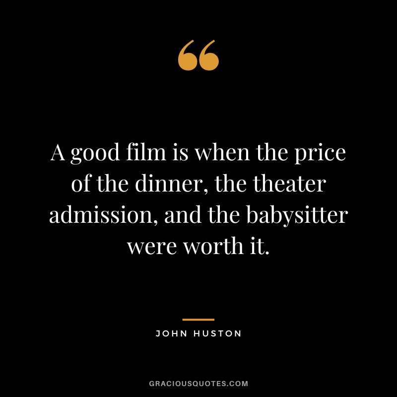A good film is when the price of the dinner, the theater admission, and the babysitter were worth it.