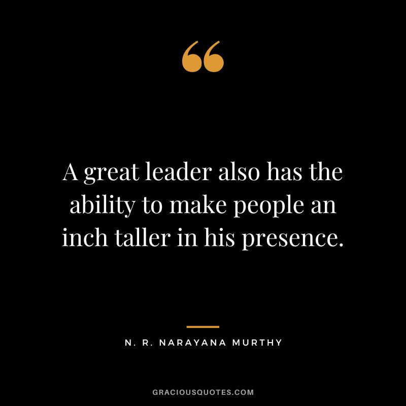 A great leader also has the ability to make people an inch taller in his presence.