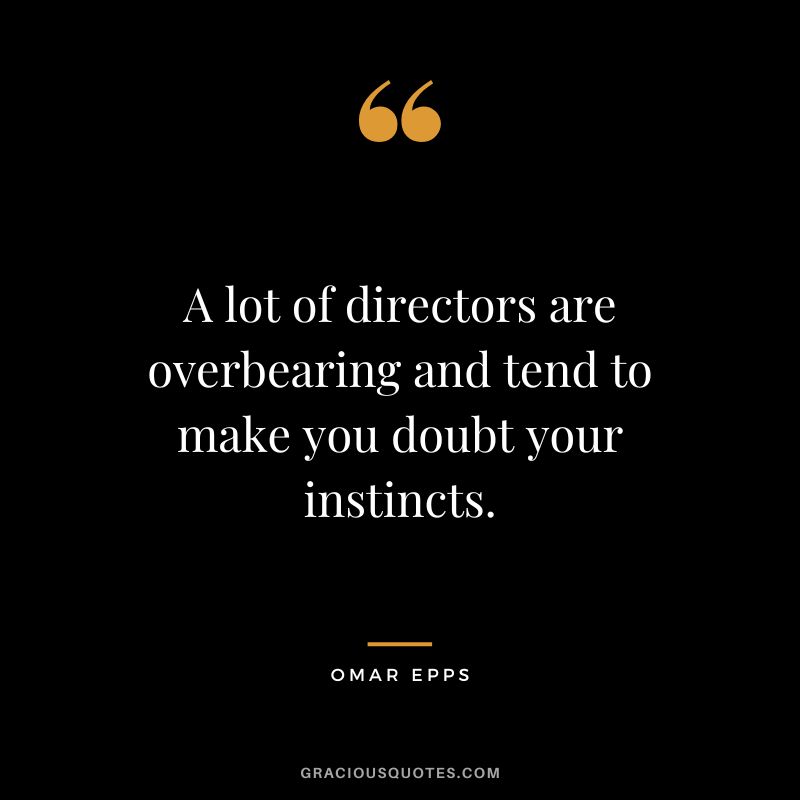 A lot of directors are overbearing and tend to make you doubt your instincts.