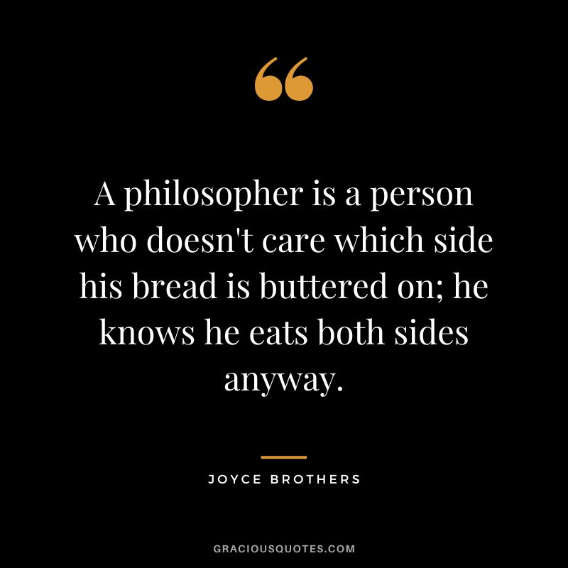A philosopher is a person who doesn't care which side his bread is buttered on; he knows he eats both sides anyway.