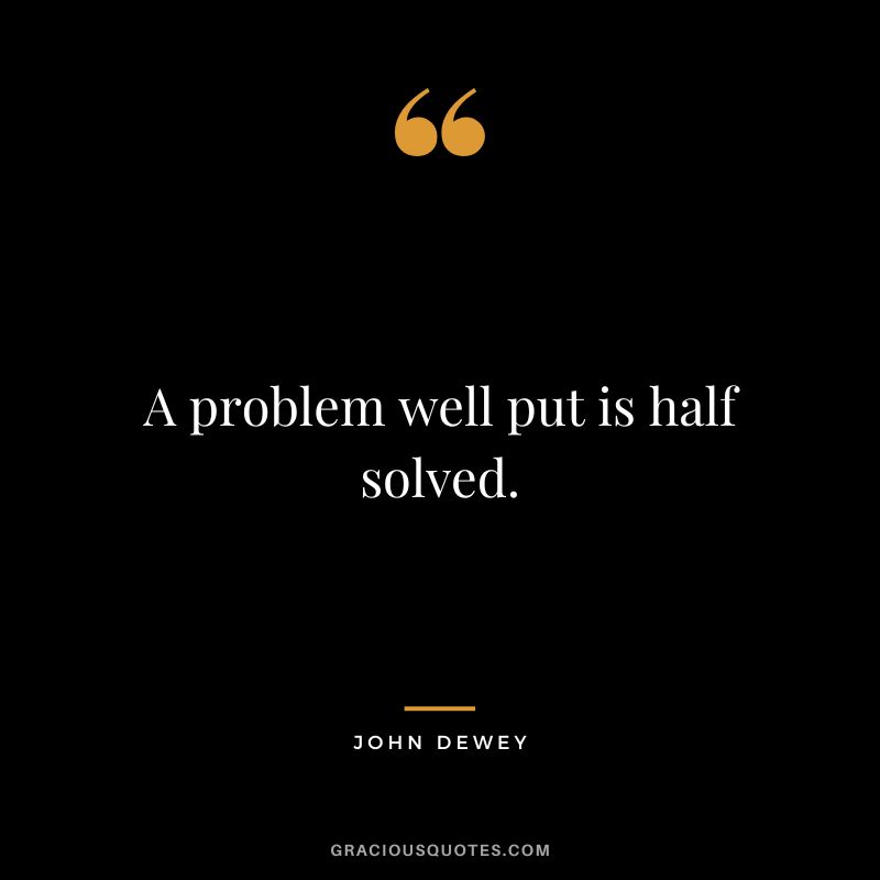 A problem well put is half solved.