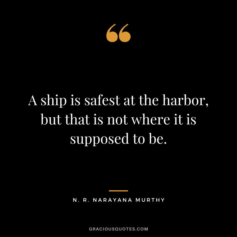 A ship is safest at the harbor, but that is not where it is supposed to be.