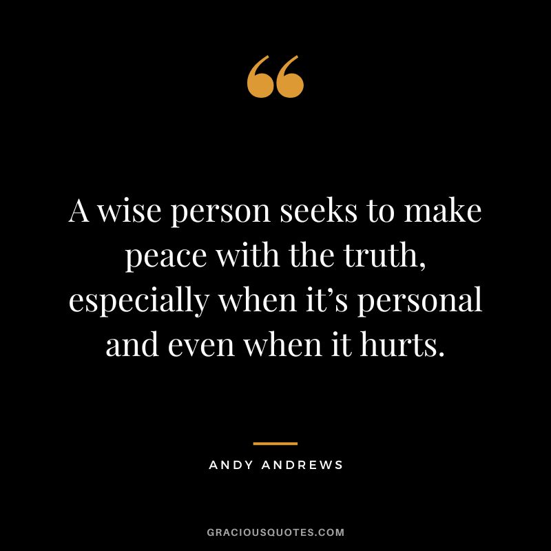 A wise person seeks to make peace with the truth, especially when it’s personal and even when it hurts.
