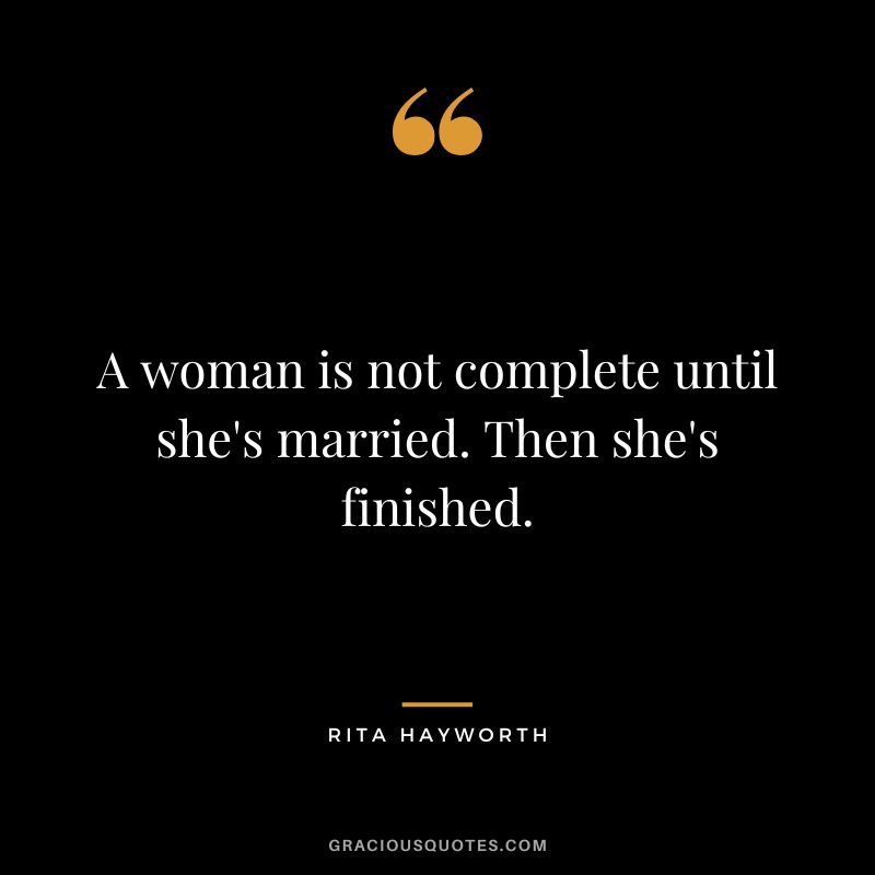 A woman is not complete until she's married. Then she's finished.