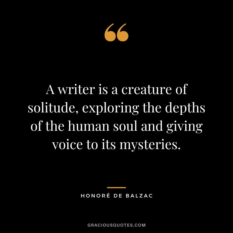 A writer is a creature of solitude, exploring the depths of the human soul and giving voice to its mysteries.