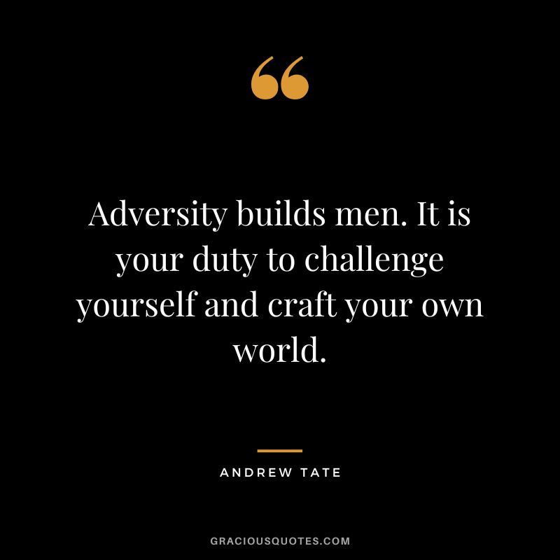 Adversity builds men. It is your duty to challenge yourself and craft your own world.