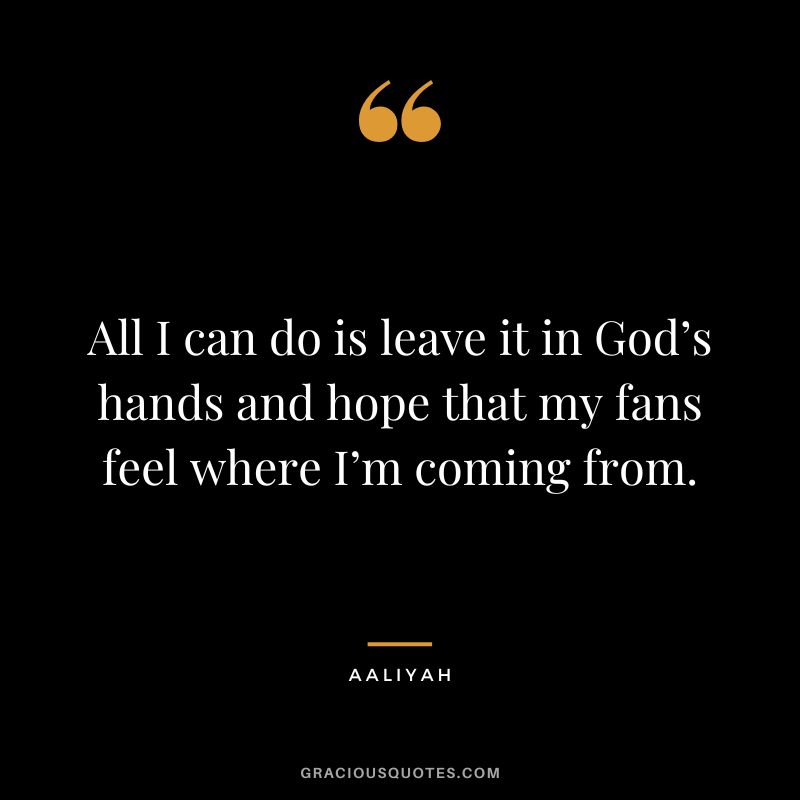 All I can do is leave it in God’s hands and hope that my fans feel where I’m coming from.