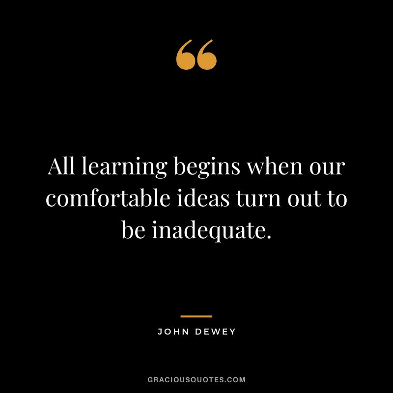 All learning begins when our comfortable ideas turn out to be inadequate.