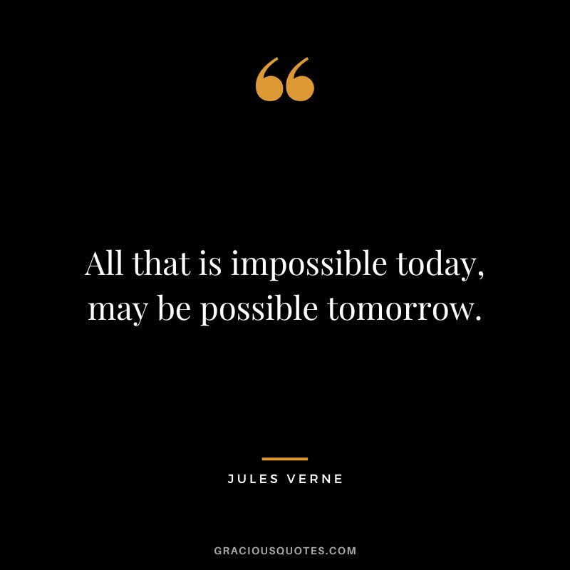 All that is impossible today, may be possible tomorrow.