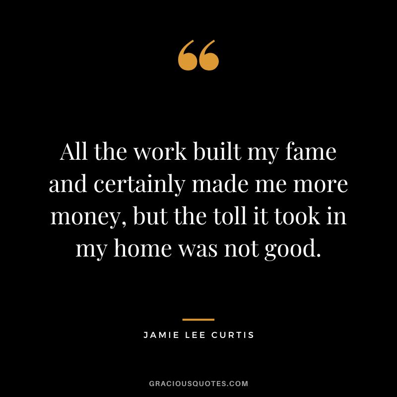 All the work built my fame and certainly made me more money, but the toll it took in my home was not good.