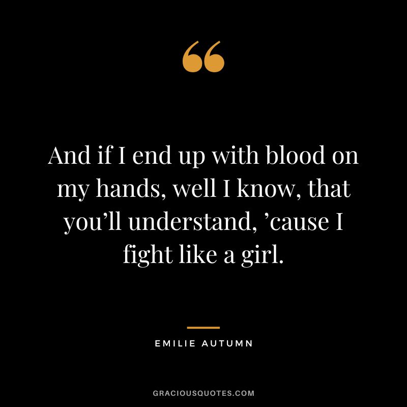 And if I end up with blood on my hands, well I know, that you’ll understand, ’cause I fight like a girl.