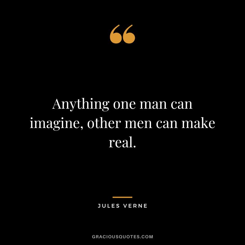 Anything one man can imagine, other men can make real.