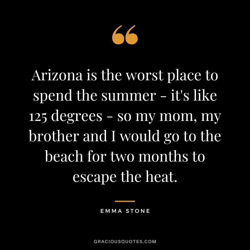 Arizona is the worst place to spend the summer - it's like 125 degrees - so my mom, my brother and I would go to the beach for two months to escape the heat.