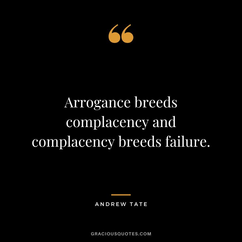 Arrogance breeds complacency and complacency breeds failure.
