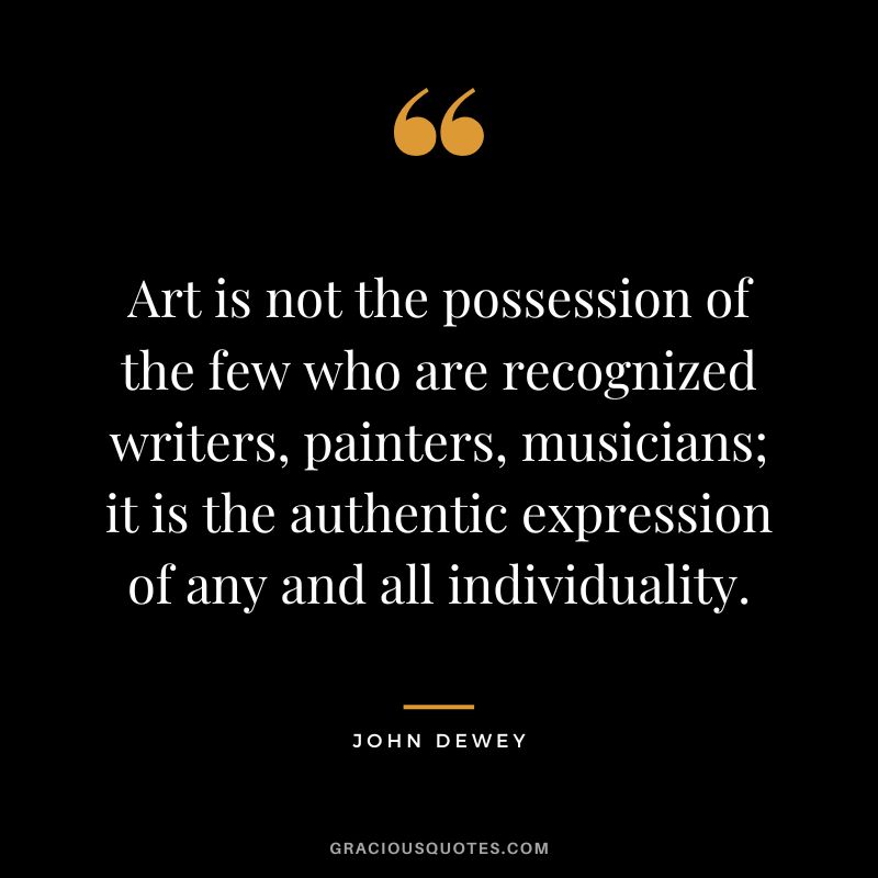 Art is not the possession of the few who are recognized writers, painters, musicians; it is the authentic expression of any and all individuality.
