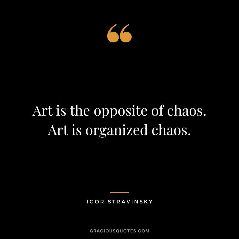 Art is the opposite of chaos. Art is organized chaos.