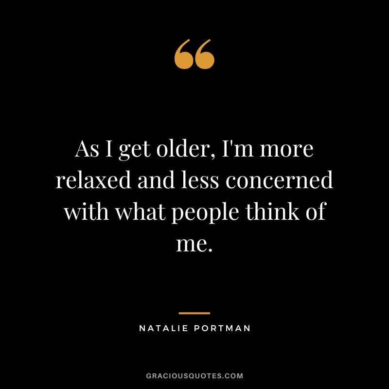 As I get older, I'm more relaxed and less concerned with what people think of me.
