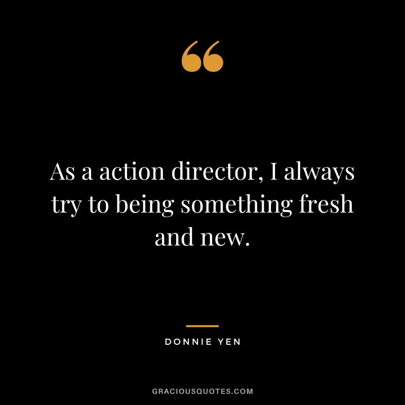 As a action director, I always try to being something fresh and new.