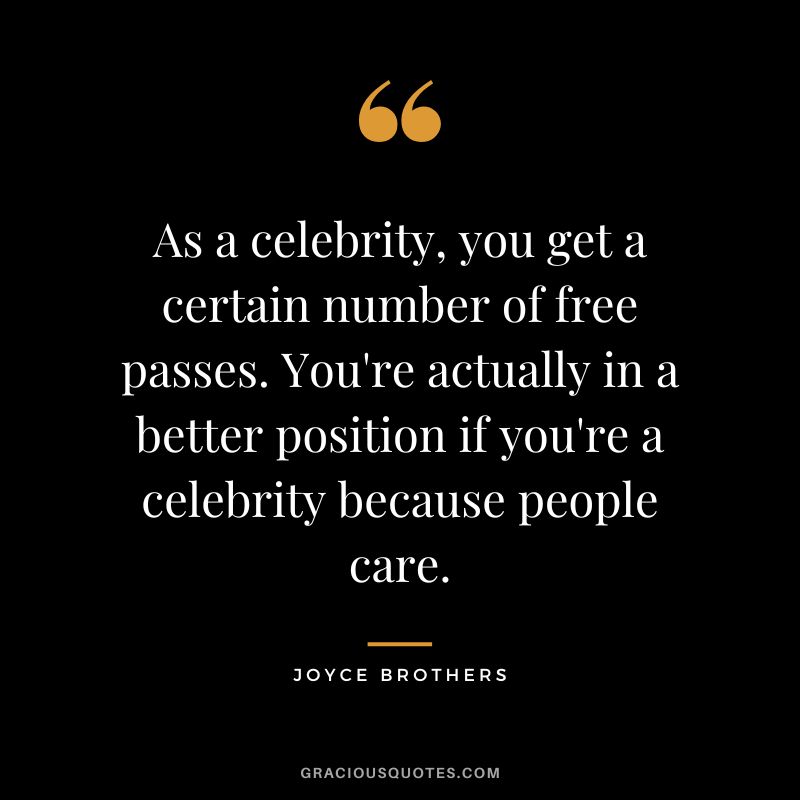 As a celebrity, you get a certain number of free passes. You're actually in a better position if you're a celebrity because people care.