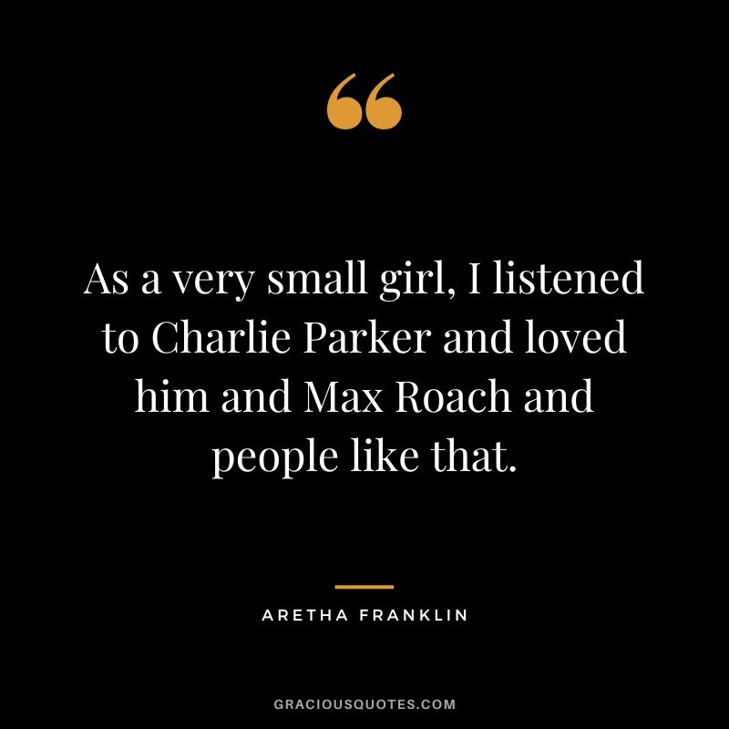 As a very small girl, I listened to Charlie Parker and loved him and Max Roach and people like that.
