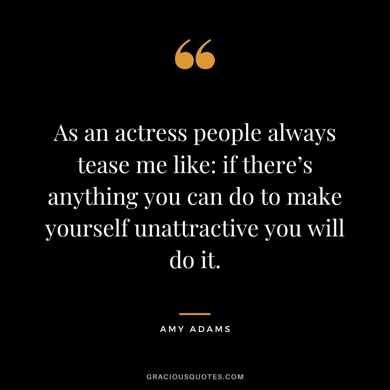 As an actress people always tease me like if there’s anything you can do to make yourself unattractive you will do it.