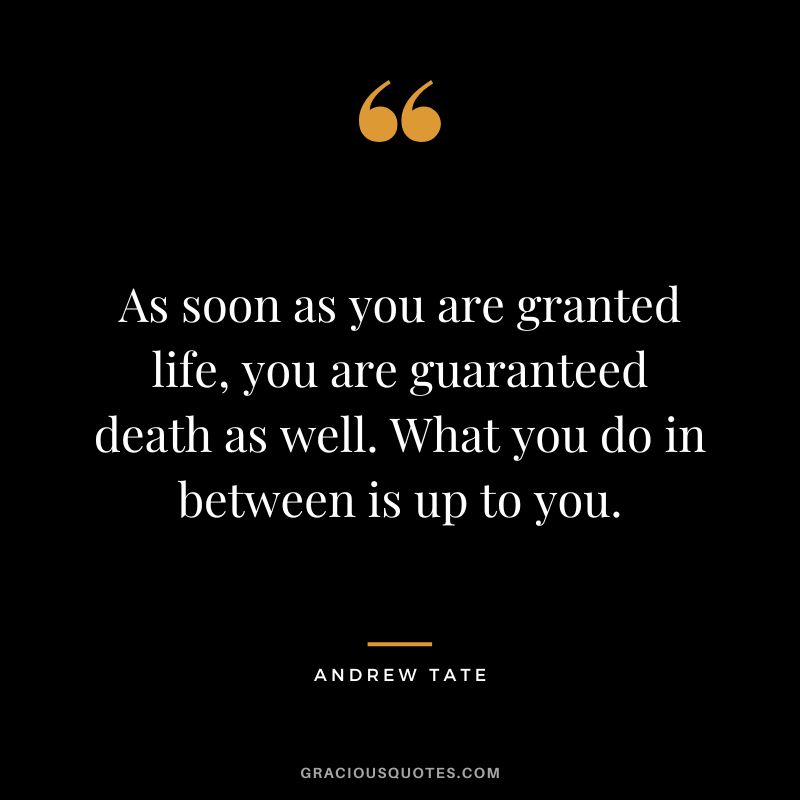 As soon as you are granted life, you are guaranteed death as well. What you do in between is up to you.