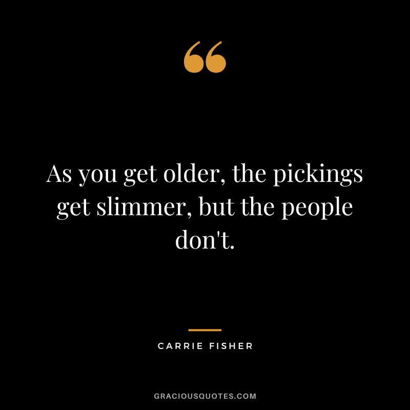 As you get older, the pickings get slimmer, but the people don't.