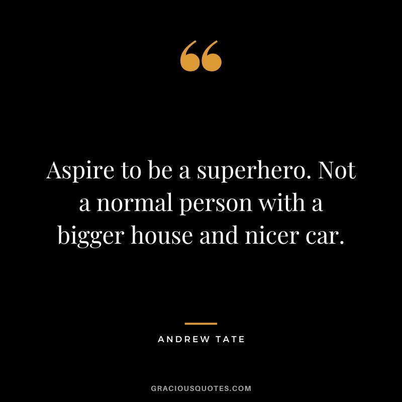 Aspire to be a superhero. Not a normal person with a bigger house and nicer car.