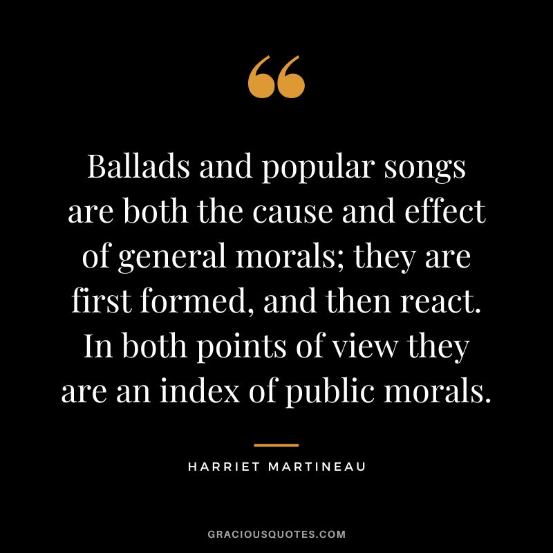Ballads and popular songs are both the cause and effect of general morals; they are first formed, and then react. In both points of view they are an index of public morals.