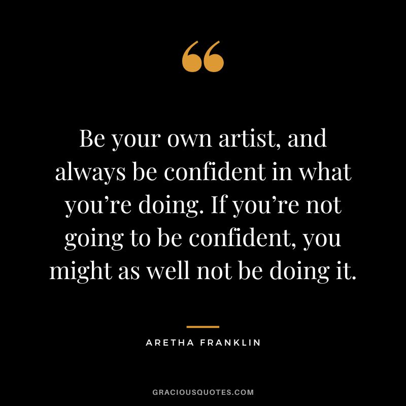 Be your own artist, and always be confident in what you’re doing. If you’re not going to be confident, you might as well not be doing it.