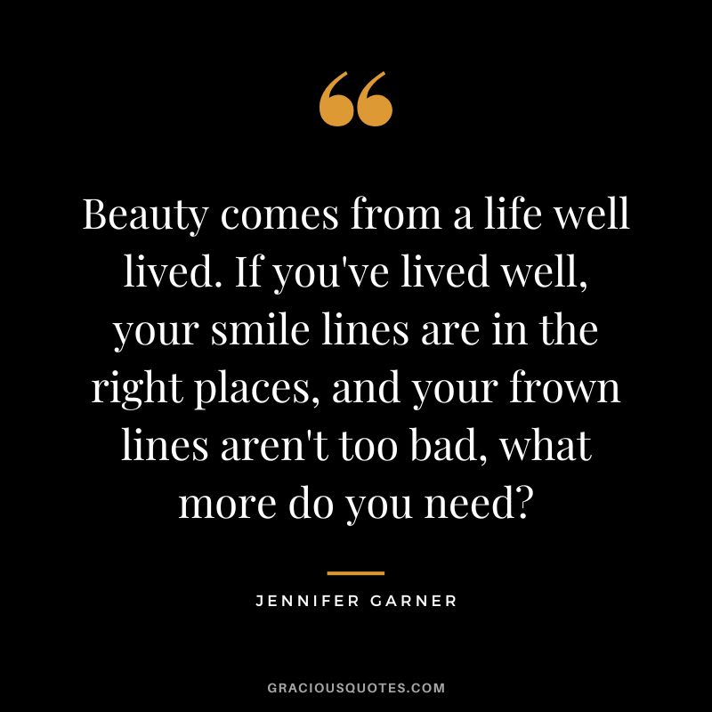 Beauty comes from a life well lived. If you've lived well, your smile lines are in the right places, and your frown lines aren't too bad, what more do you need