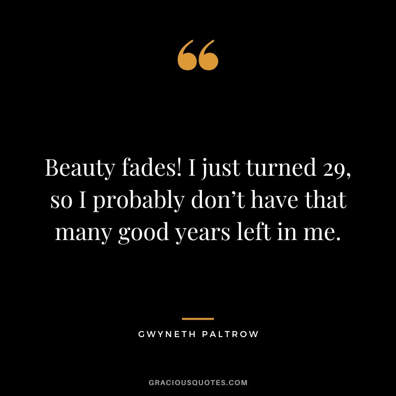Beauty fades! I just turned 29, so I probably don’t have that many good years left in me.