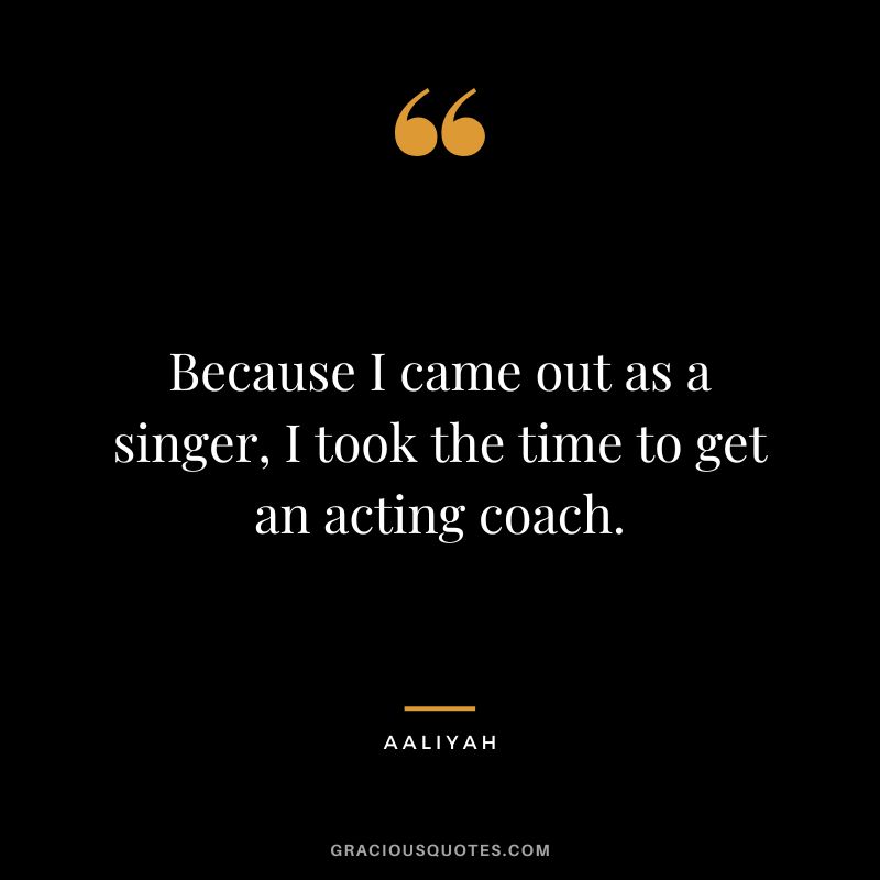 Because I came out as a singer, I took the time to get an acting coach.