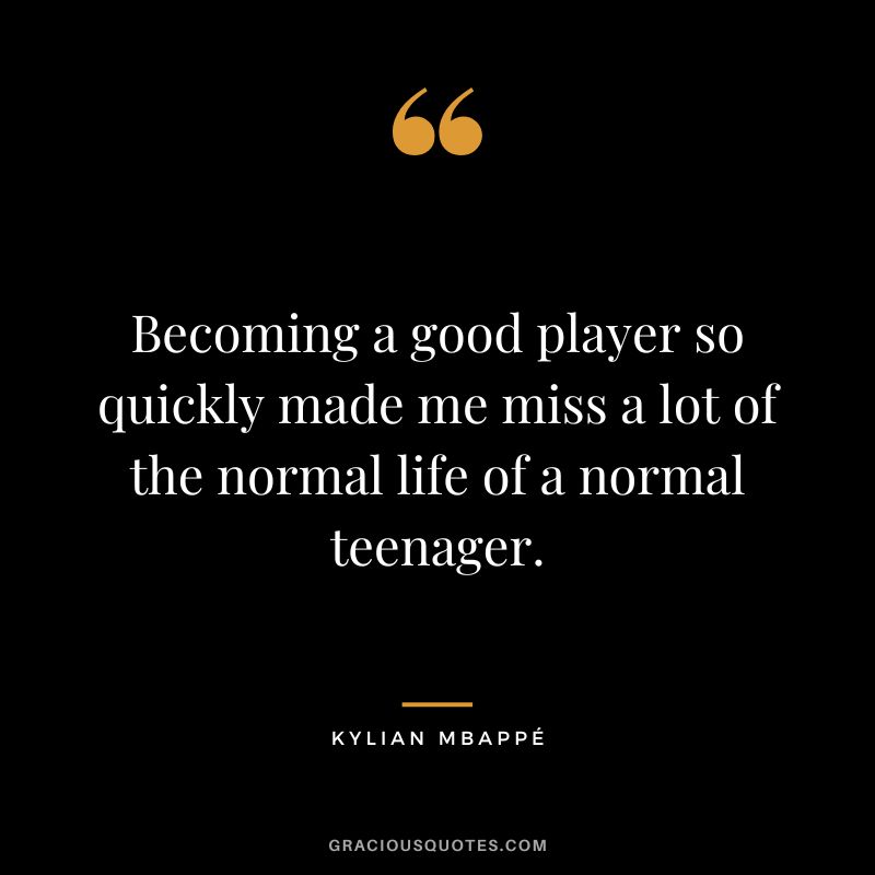 Becoming a good player so quickly made me miss a lot of the normal life of a normal teenager.