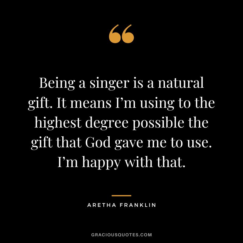 Being a singer is a natural gift. It means I’m using to the highest degree possible the gift that God gave me to use. I’m happy with that.