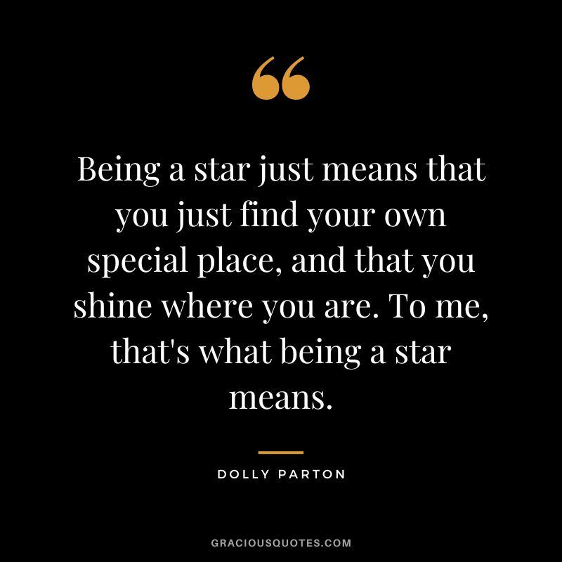 Being a star just means that you just find your own special place, and that you shine where you are. To me, that's what being a star means.
