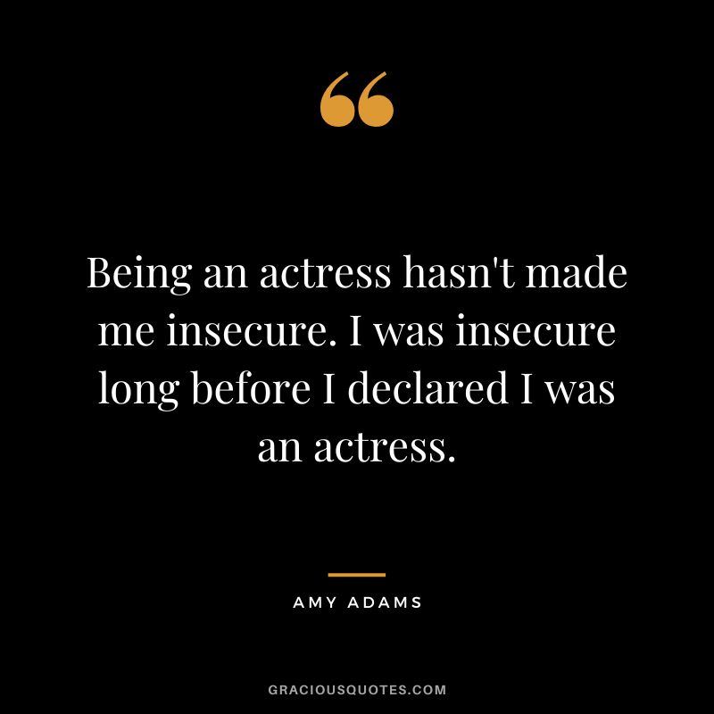 Being an actress hasn't made me insecure. I was insecure long before I declared I was an actress.