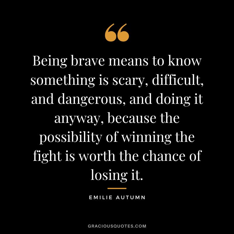 Being brave means to know something is scary, difficult, and dangerous, and doing it anyway, because the possibility of winning the fight is worth the chance of losing it.