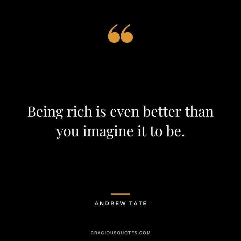 Being rich is even better than you imagine it to be.