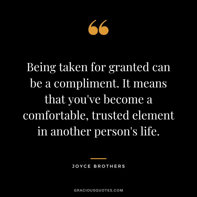 Being taken for granted can be a compliment. It means that you've become a comfortable, trusted element in another person's life.