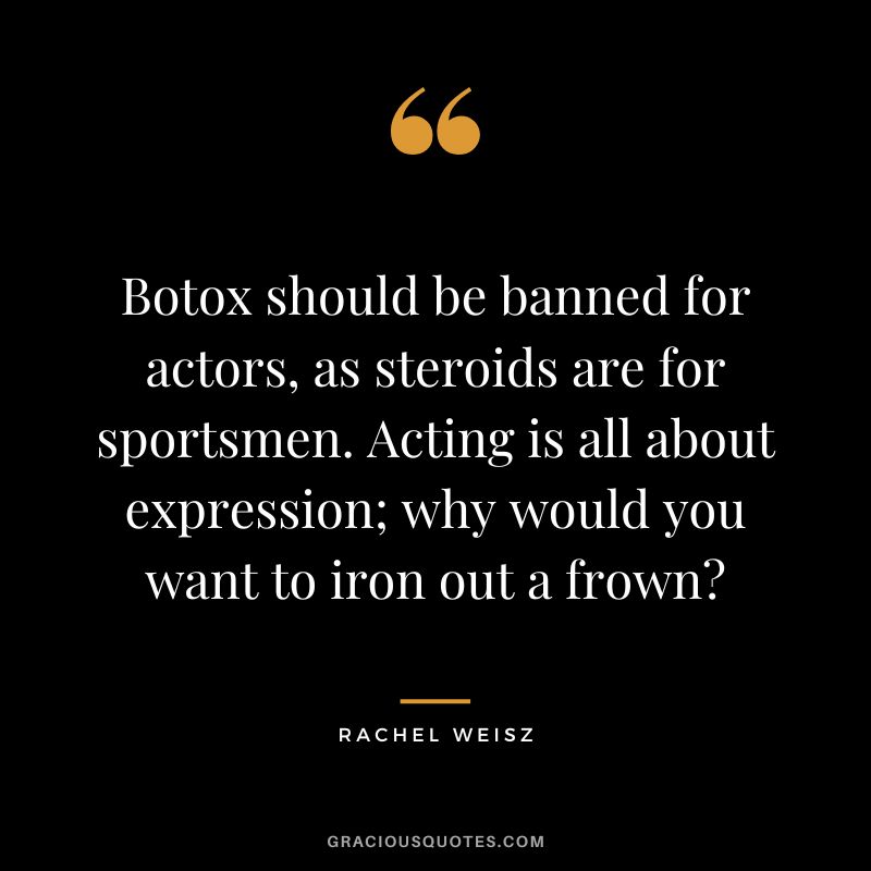 Botox should be banned for actors, as steroids are for sportsmen. Acting is all about expression; why would you want to iron out a frown