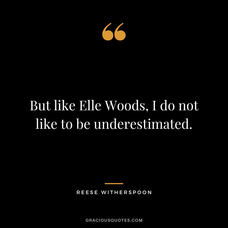 But like Elle Woods, I do not like to be underestimated.