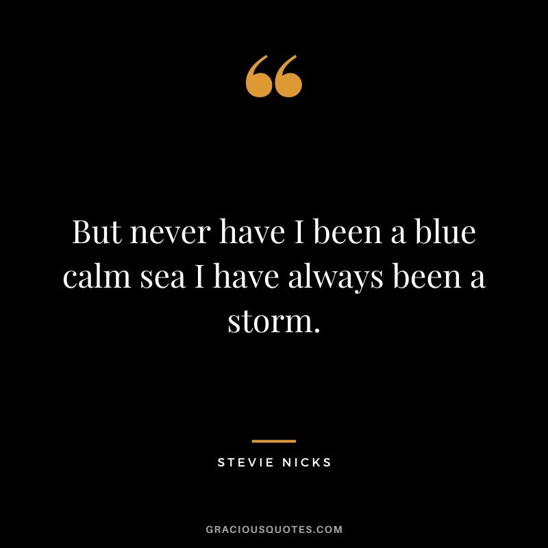But never have I been a blue calm sea I have always been a storm.