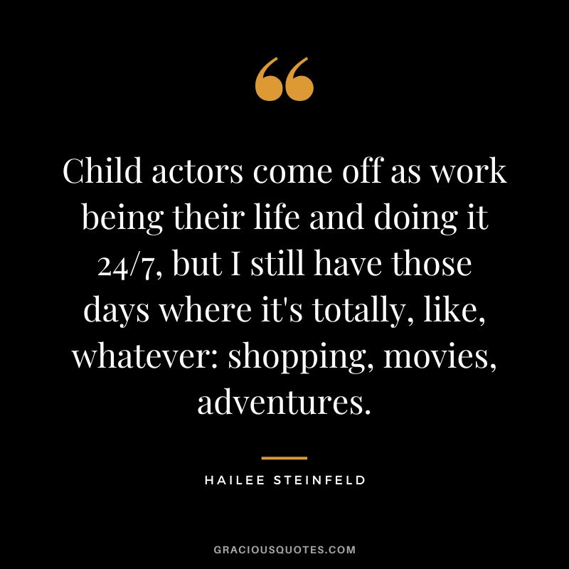 Child actors come off as work being their life and doing it 247, but I still have those days where it's totally, like, whatever shopping, movies, adventures.