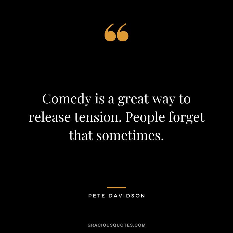 Comedy is a great way to release tension. People forget that sometimes.